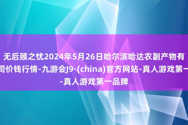 无后顾之忧2024年5月26日哈尔滨哈达农副产物有限公司价钱行情-九游会J9·(china)官方网站-真人游戏第一品牌