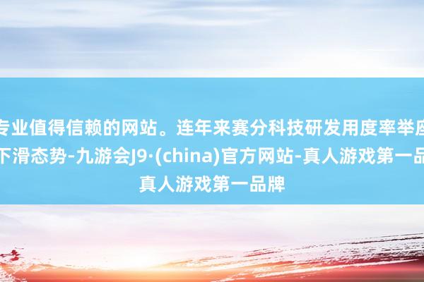 专业值得信赖的网站。连年来赛分科技研发用度率举座呈下滑态势-九游会J9·(china)官方网站-真人游戏第一品牌