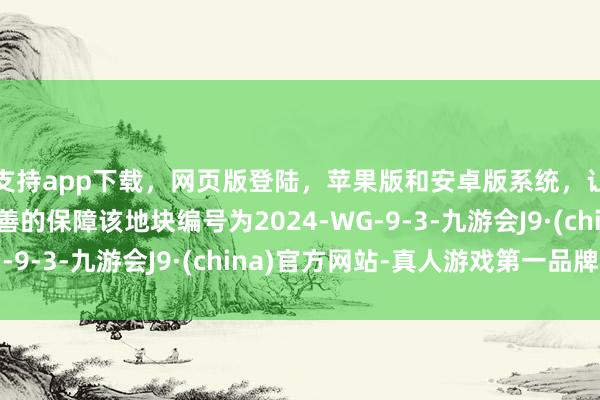 支持app下载，网页版登陆，苹果版和安卓版系统，让您的资金得到最完善的保障该地块编号为2024-WG-9-3-九游会J9·(china)官方网站-真人游戏第一品牌