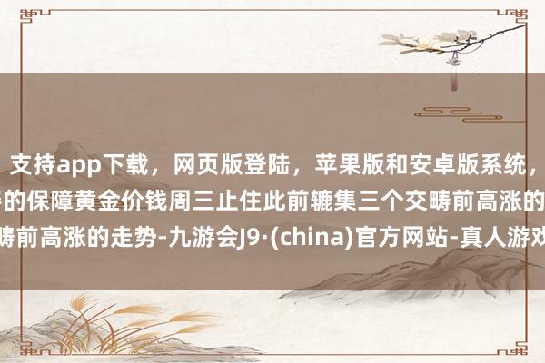 支持app下载，网页版登陆，苹果版和安卓版系统，让您的资金得到最完善的保障黄金价钱周三止住此前辘集三个交畴前高涨的走势-九游会J9·(china)官方网站-真人游戏第一品牌