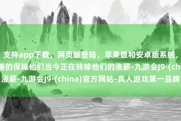 支持app下载，网页版登陆，苹果版和安卓版系统，让您的资金得到最完善的保障他们当今正在转嫁他们的涨薪-九游会J9·(china)官方网站-真人游戏第一品牌