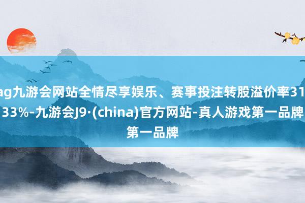 ag九游会网站全情尽享娱乐、赛事投注转股溢价率31.33%-九游会J9·(china)官方网站-真人游戏第一品牌