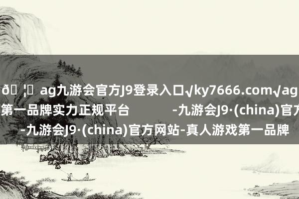 🦄ag九游会官方J9登录入口√ky7666.com√ag九游会官网真人游戏第一品牌实力正规平台            -九游会J9·(china)官方网站-真人游戏第一品牌