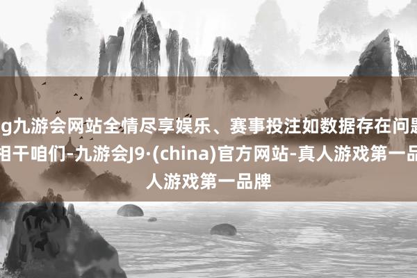 ag九游会网站全情尽享娱乐、赛事投注如数据存在问题请相干咱们-九游会J9·(china)官方网站-真人游戏第一品牌