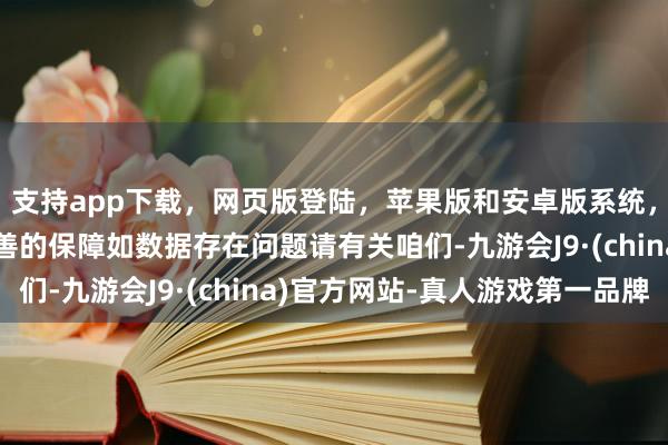 支持app下载，网页版登陆，苹果版和安卓版系统，让您的资金得到最完善的保障如数据存在问题请有关咱们-九游会J9·(china)官方网站-真人游戏第一品牌