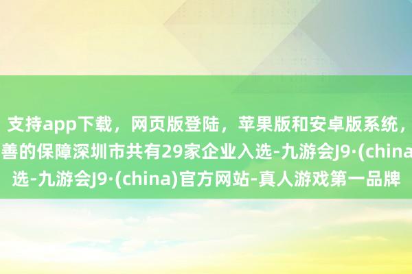 支持app下载，网页版登陆，苹果版和安卓版系统，让您的资金得到最完善的保障深圳市共有29家企业入选-九游会J9·(china)官方网站-真人游戏第一品牌