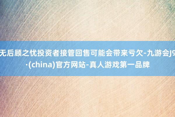 无后顾之忧投资者接管回售可能会带来亏欠-九游会J9·(china)官方网站-真人游戏第一品牌