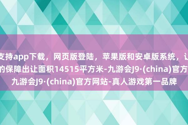 支持app下载，网页版登陆，苹果版和安卓版系统，让您的资金得到最完善的保障出让面积14515平方米-九游会J9·(china)官方网站-真人游戏第一品牌