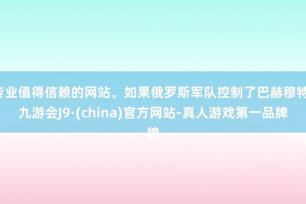 专业值得信赖的网站。如果俄罗斯军队控制了巴赫穆特-九游会J9·(china)官方网站-真人游戏第一品牌