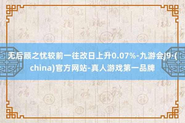 无后顾之忧较前一往改日上升0.07%-九游会J9·(china)官方网站-真人游戏第一品牌