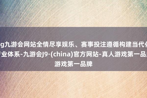 ag九游会网站全情尽享娱乐、赛事投注遵循构建当代化产业体系-九游会J9·(china)官方网站-真人游戏第一品牌