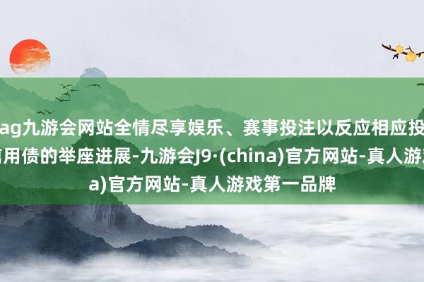 ag九游会网站全情尽享娱乐、赛事投注以反应相应投资级公司信用债的举座进展-九游会J9·(china)官方网站-真人游戏第一品牌