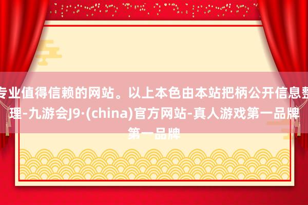 专业值得信赖的网站。以上本色由本站把柄公开信息整理-九游会J9·(china)官方网站-真人游戏第一品牌