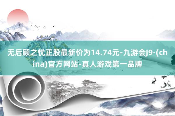 无后顾之忧正股最新价为14.74元-九游会J9·(china)官方网站-真人游戏第一品牌