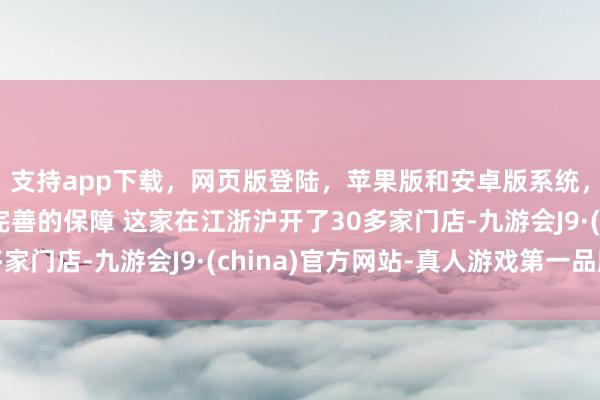 支持app下载，网页版登陆，苹果版和安卓版系统，让您的资金得到最完善的保障 这家在江浙沪开了30多家门店-九游会J9·(china)官方网站-真人游戏第一品牌