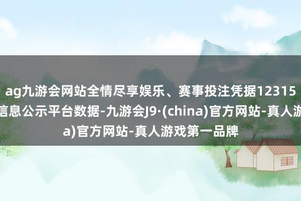 ag九游会网站全情尽享娱乐、赛事投注凭据12315滥用者投诉信息公示平台数据-九游会J9·(china)官方网站-真人游戏第一品牌