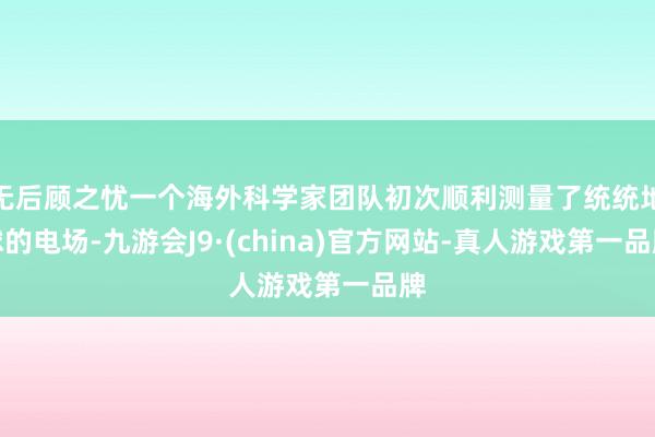 无后顾之忧一个海外科学家团队初次顺利测量了统统地球的电场-九游会J9·(china)官方网站-真人游戏第一品牌