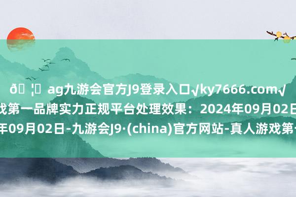 🦄ag九游会官方J9登录入口√ky7666.com√ag九游会官网真人游戏第一品牌实力正规平台处理效果：2024年09月02日-九游会J9·(china)官方网站-真人游戏第一品牌