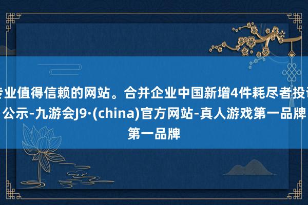 专业值得信赖的网站。合并企业中国新增4件耗尽者投诉公示-九游会J9·(china)官方网站-真人游戏第一品牌