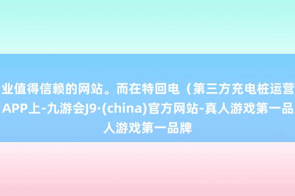 专业值得信赖的网站。而在特回电（第三方充电桩运营商）APP上-九游会J9·(china)官方网站-真人游戏第一品牌