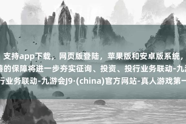 支持app下载，网页版登陆，苹果版和安卓版系统，让您的资金得到最完善的保障将进一步夯实征询、投资、投行业务联动-九游会J9·(china)官方网站-真人游戏第一品牌