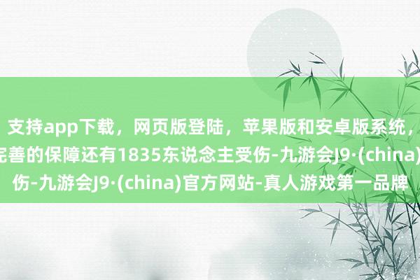 支持app下载，网页版登陆，苹果版和安卓版系统，让您的资金得到最完善的保障还有1835东说念主受伤-九游会J9·(china)官方网站-真人游戏第一品牌