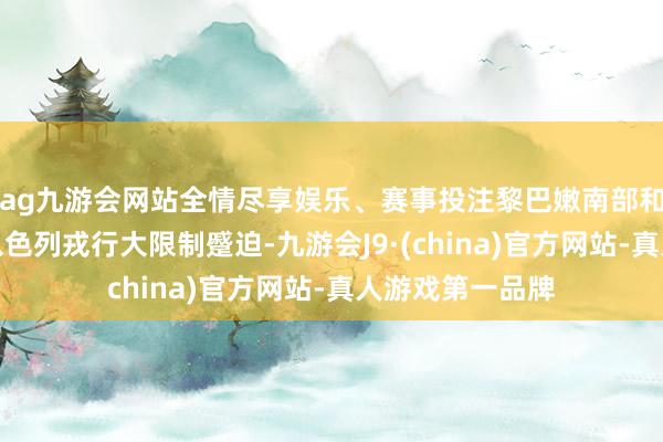 ag九游会网站全情尽享娱乐、赛事投注黎巴嫩南部和东部多地遭到以色列戎行大限制蹙迫-九游会J9·(china)官方网站-真人游戏第一品牌