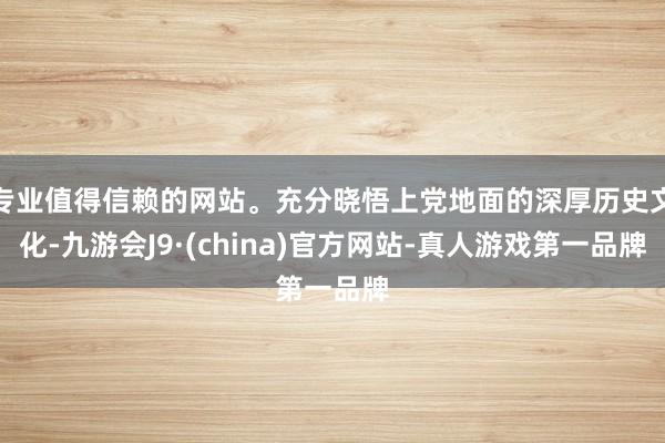 专业值得信赖的网站。充分晓悟上党地面的深厚历史文化-九游会J9·(china)官方网站-真人游戏第一品牌