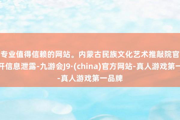 专业值得信赖的网站。　　内蒙古民族文化艺术推敲院官方公开信息泄露-九游会J9·(china)官方网站-真人游戏第一品牌