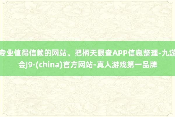 专业值得信赖的网站。把柄天眼查APP信息整理-九游会J9·(china)官方网站-真人游戏第一品牌