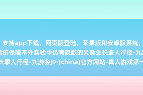 支持app下载，网页版登陆，苹果版和安卓版系统，让您的资金得到最完善的保障不外实验中仍有隐敝的旯旮生长罪人行径-九游会J9·(china)官方网站-真人游戏第一品牌