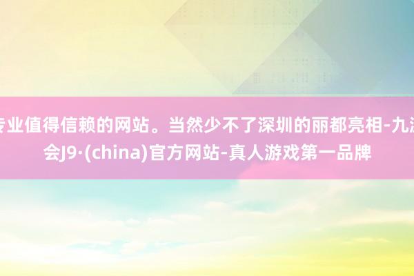 专业值得信赖的网站。当然少不了深圳的丽都亮相-九游会J9·(china)官方网站-真人游戏第一品牌