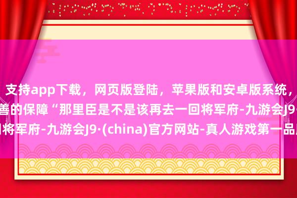 支持app下载，网页版登陆，苹果版和安卓版系统，让您的资金得到最完善的保障“那里臣是不是该再去一回将军府-九游会J9·(china)官方网站-真人游戏第一品牌