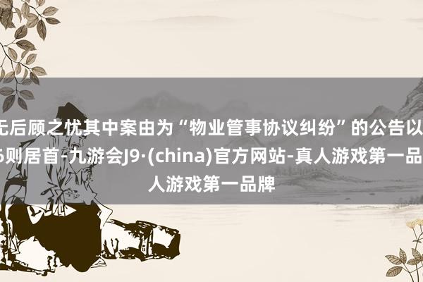 无后顾之忧其中案由为“物业管事协议纠纷”的公告以136则居首-九游会J9·(china)官方网站-真人游戏第一品牌