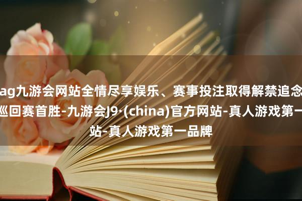 ag九游会网站全情尽享娱乐、赛事投注取得解禁追念后的巡回赛首胜-九游会J9·(china)官方网站-真人游戏第一品牌