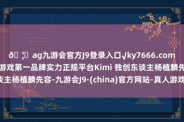 🦄ag九游会官方J9登录入口√ky7666.com√ag九游会官网真人游戏第一品牌实力正规平台Kimi 独创东谈主杨植麟先容-九游会J9·(china)官方网站-真人游戏第一品牌