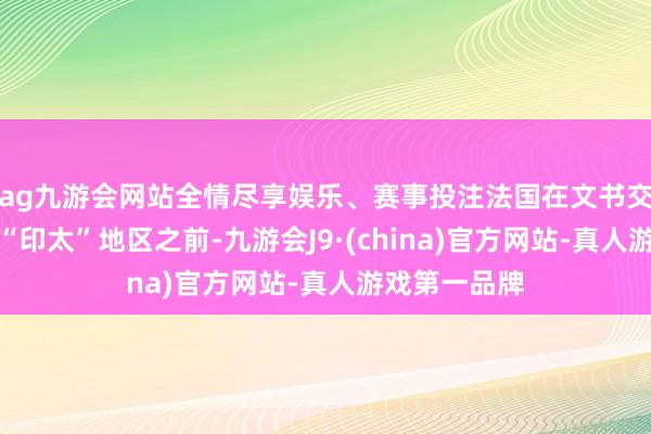 ag九游会网站全情尽享娱乐、赛事投注法国在文书交代航母赶赴“印太”地区之前-九游会J9·(china)官方网站-真人游戏第一品牌