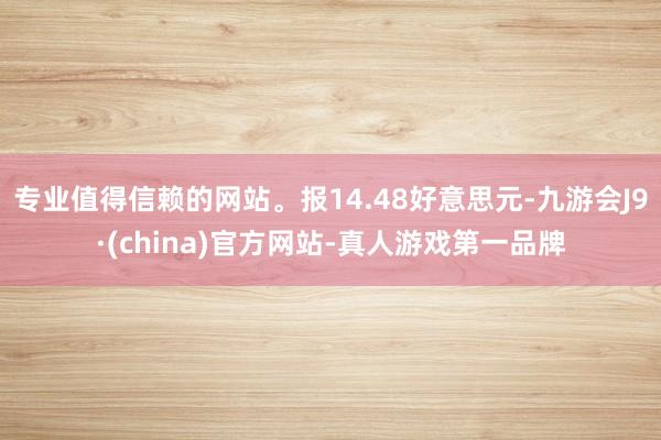 专业值得信赖的网站。报14.48好意思元-九游会J9·(china)官方网站-真人游戏第一品牌