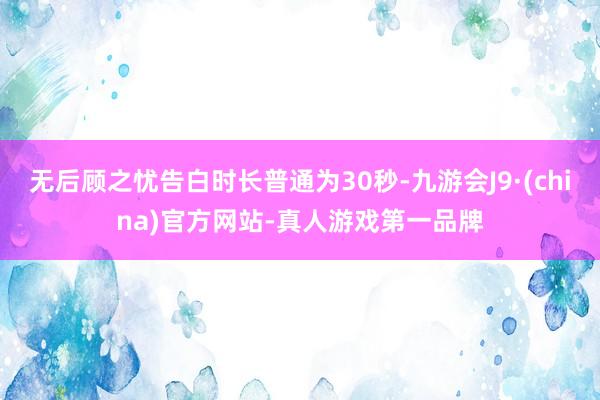 无后顾之忧告白时长普通为30秒-九游会J9·(china)官方网站-真人游戏第一品牌