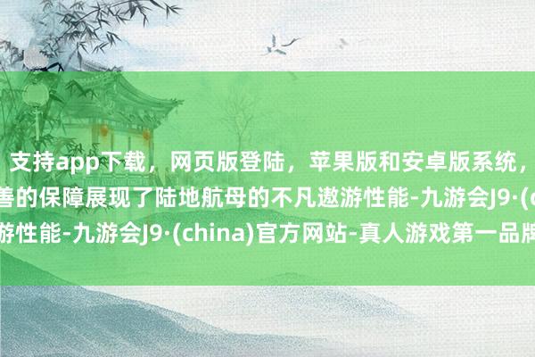 支持app下载，网页版登陆，苹果版和安卓版系统，让您的资金得到最完善的保障展现了陆地航母的不凡遨游性能-九游会J9·(china)官方网站-真人游戏第一品牌