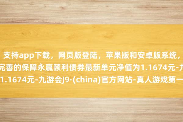 支持app下载，网页版登陆，苹果版和安卓版系统，让您的资金得到最完善的保障永赢颐利债券最新单元净值为1.1674元-九游会J9·(china)官方网站-真人游戏第一品牌