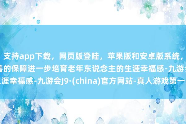 支持app下载，网页版登陆，苹果版和安卓版系统，让您的资金得到最完善的保障进一步培育老年东说念主的生涯幸福感-九游会J9·(china)官方网站-真人游戏第一品牌