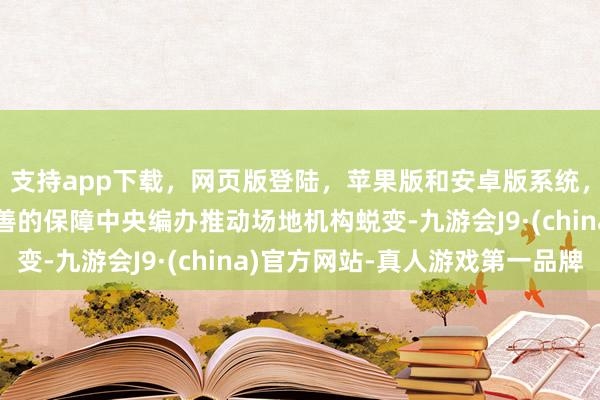 支持app下载，网页版登陆，苹果版和安卓版系统，让您的资金得到最完善的保障中央编办推动场地机构蜕变-九游会J9·(china)官方网站-真人游戏第一品牌