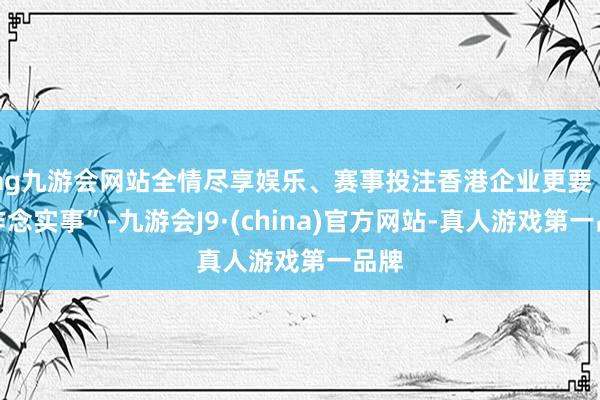 ag九游会网站全情尽享娱乐、赛事投注香港企业更要“多作念实事”-九游会J9·(china)官方网站-真人游戏第一品牌