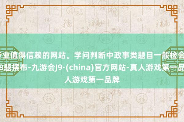 专业值得信赖的网站。学问判断中政事类题目一般检会7至8题摆布-九游会J9·(china)官方网站-真人游戏第一品牌