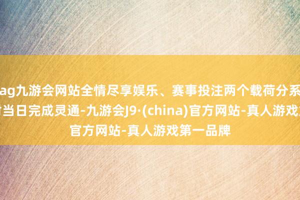 ag九游会网站全情尽享娱乐、赛事投注两个载荷分系统于放射当日完成灵通-九游会J9·(china)官方网站-真人游戏第一品牌