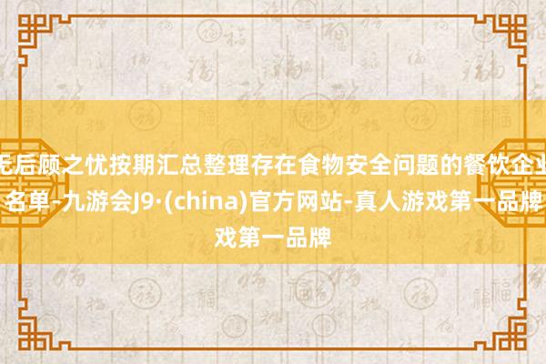 无后顾之忧按期汇总整理存在食物安全问题的餐饮企业名单-九游会J9·(china)官方网站-真人游戏第一品牌