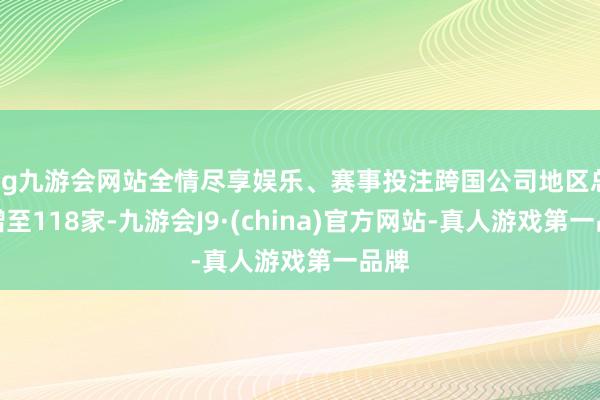 ag九游会网站全情尽享娱乐、赛事投注跨国公司地区总部增至118家-九游会J9·(china)官方网站-真人游戏第一品牌