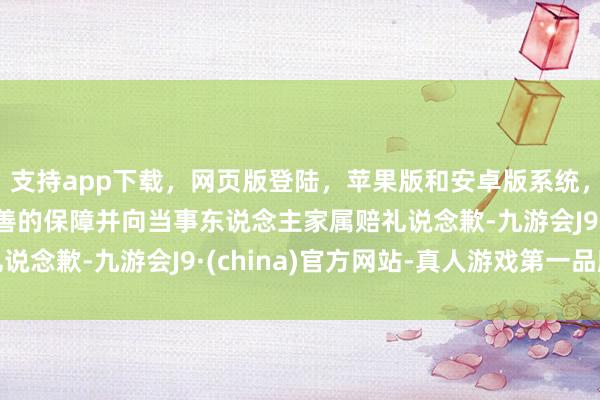 支持app下载，网页版登陆，苹果版和安卓版系统，让您的资金得到最完善的保障并向当事东说念主家属赔礼说念歉-九游会J9·(china)官方网站-真人游戏第一品牌