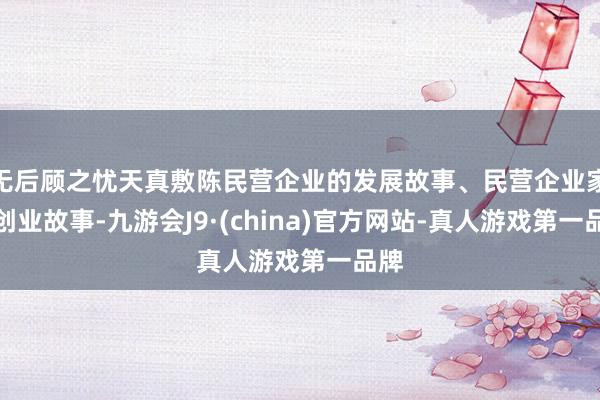 无后顾之忧天真敷陈民营企业的发展故事、民营企业家的创业故事-九游会J9·(china)官方网站-真人游戏第一品牌